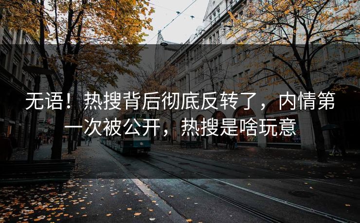 无语！热搜背后彻底反转了，内情第一次被公开，热搜是啥玩意
