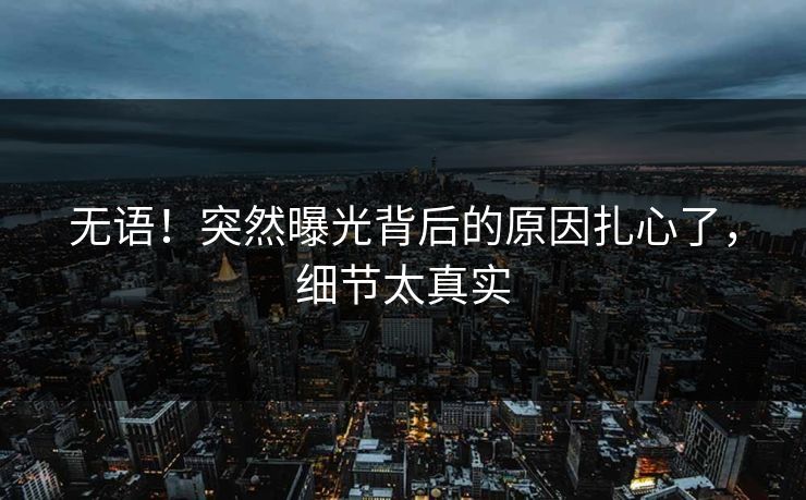 无语！突然曝光背后的原因扎心了，细节太真实