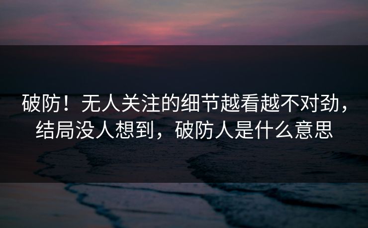 破防！无人关注的细节越看越不对劲，结局没人想到，破防人是什么意思