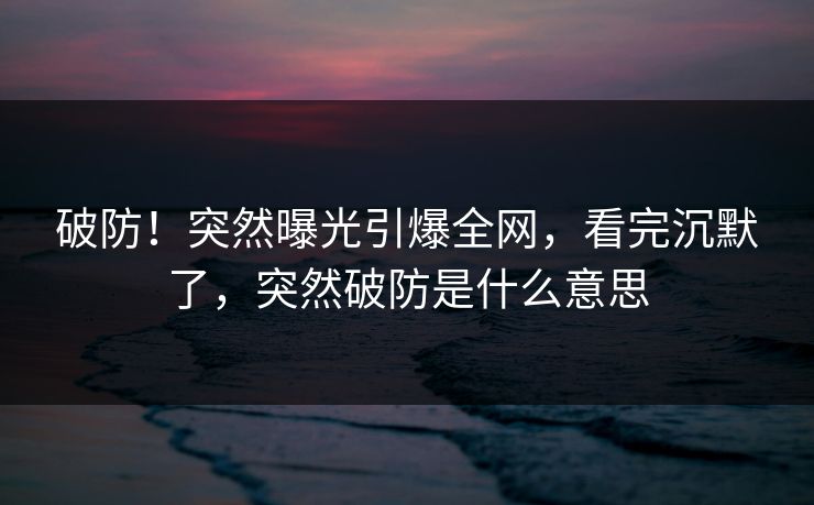 破防！突然曝光引爆全网，看完沉默了，突然破防是什么意思
