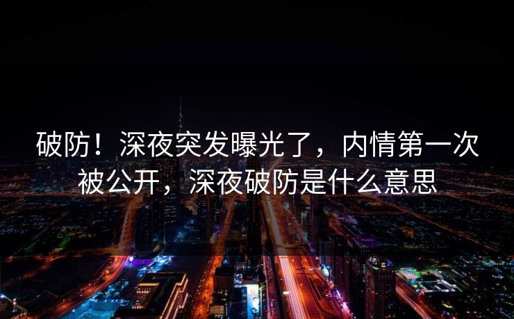 破防！深夜突发曝光了，内情第一次被公开，深夜破防是什么意思