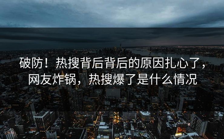 破防！热搜背后背后的原因扎心了，网友炸锅，热搜爆了是什么情况