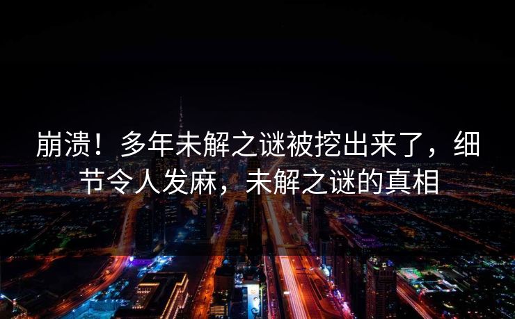 崩溃！多年未解之谜被挖出来了，细节令人发麻，未解之谜的真相