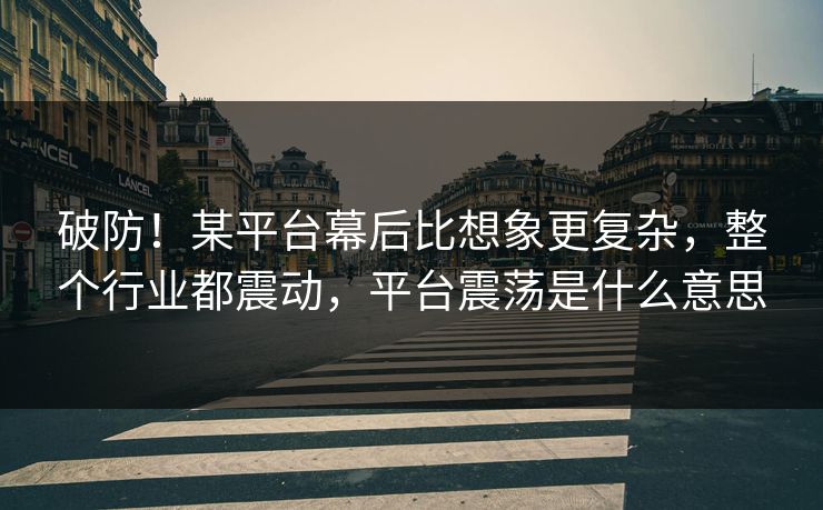 破防！某平台幕后比想象更复杂，整个行业都震动，平台震荡是什么意思
