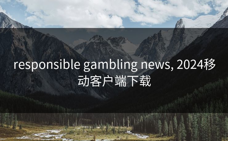responsible gambling news, 2024移动客户端下载