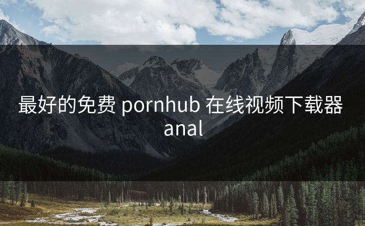 最好的免费 pornhub 在线视频下载器 anal