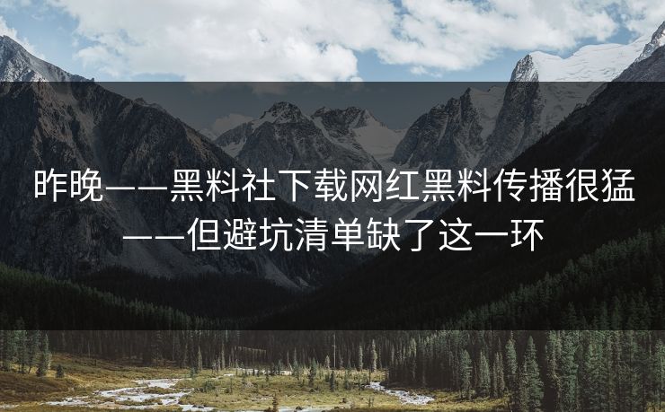 昨晚——黑料社下载网红黑料传播很猛——但避坑清单缺了这一环