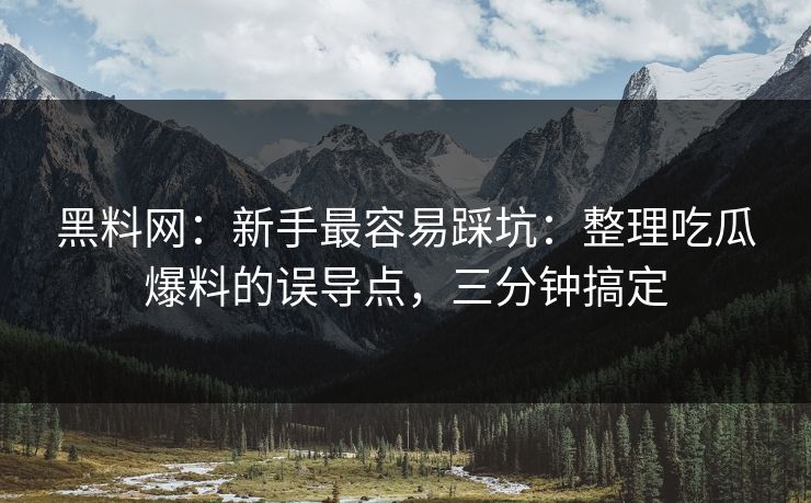 黑料网：新手最容易踩坑：整理吃瓜爆料的误导点，三分钟搞定