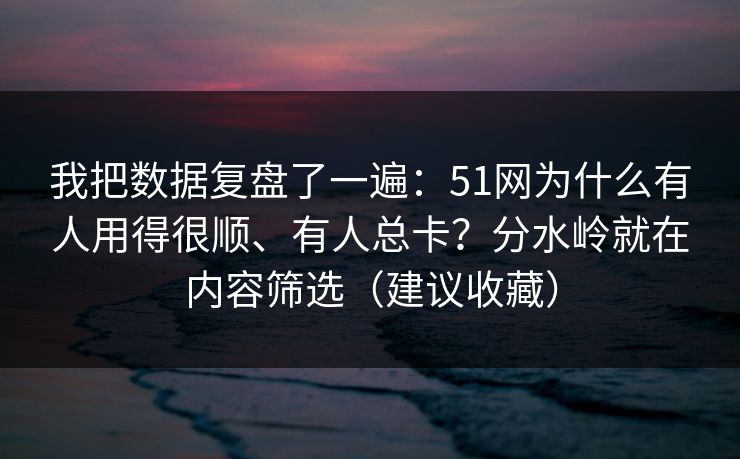我把数据复盘了一遍：51网为什么有人用得很顺、有人总卡？分水岭就在内容筛选（建议收藏）