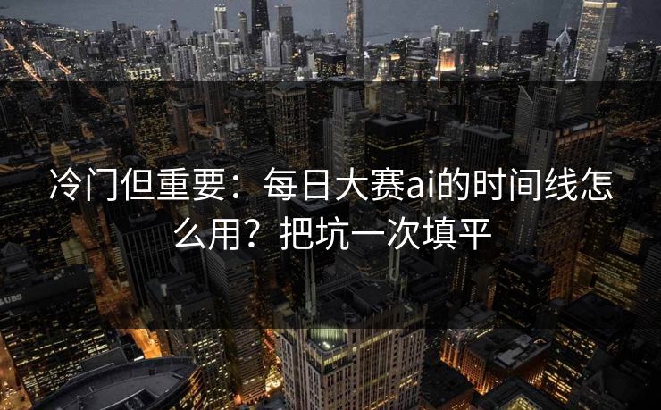 冷门但重要：每日大赛ai的时间线怎么用？把坑一次填平