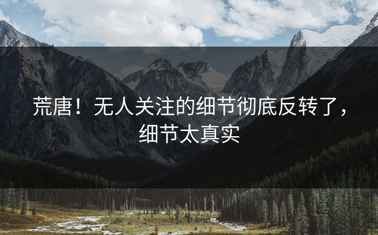 荒唐！无人关注的细节彻底反转了，细节太真实