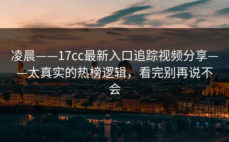 凌晨——17cc最新入口追踪视频分享——太真实的热榜逻辑，看完别再说不会