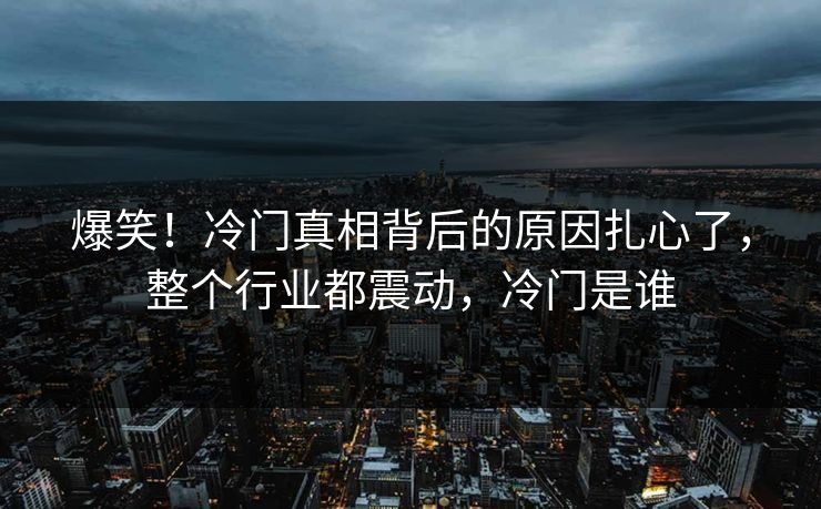 爆笑！冷门真相背后的原因扎心了，整个行业都震动，冷门是谁