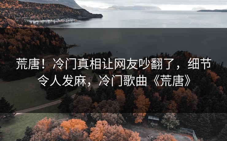 荒唐！冷门真相让网友吵翻了，细节令人发麻，冷门歌曲《荒唐》
