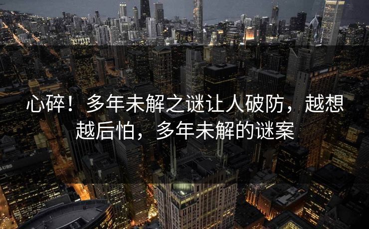 心碎！多年未解之谜让人破防，越想越后怕，多年未解的谜案